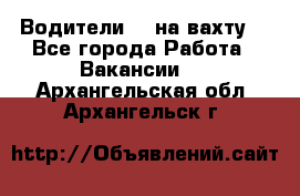 Водители BC на вахту. - Все города Работа » Вакансии   . Архангельская обл.,Архангельск г.